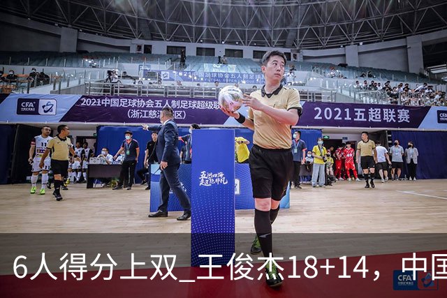6人得分上双 王俊杰18+14，中国男篮全民皆兵首战告捷 年轻人燃爆了
